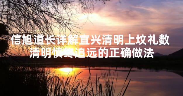 信旭道长详解宜兴清明上坟礼数 清明慎终追远的正确做法